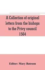 A collection of original letters from the bishops to the Privy council, 1564, with returns of the justices of the peace and others within their respective dioceses, classified according to their religious convictions