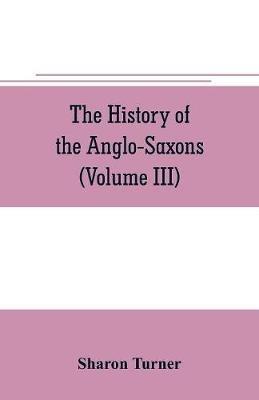 The history of the Anglo-Saxons: Comprising the history of England from the Earliest period to the Norman Conquest (Volume III) - Sharon Turner - cover