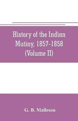 History of the Indian mutiny, 1857-1858. Commencing from the close of the second volume of Sir John Kaye's History of the Sepoy war (Volume II) - G B Malleson - cover