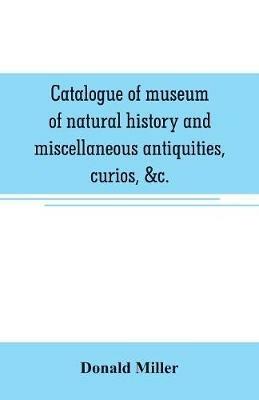 Catalogue of museum of natural history and miscellaneous antiquities, curios, &c. - Donald Miller - cover