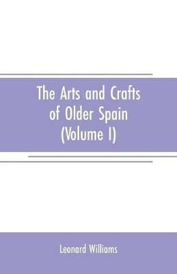 The arts and crafts of older Spain (Volume I) - Leonard Williams - cover