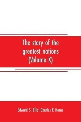 The story of the greatest nations (Volume X); a comprehensive history, extending from the earliest times to the present, founded on the most modern authorities, and including chronological summaries and pronouncing vocabularies for each nation; and the world's - Edward S Ellis - cover