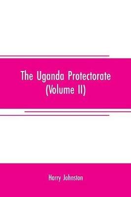 The Uganda protectorate (Volume II); an attempt to give some description of the physical geography, botany, zoology, anthropology, languages and history of the territories under British protection in East Central Africa, between the Congo Free State and the Ri - Harry Johnston - cover