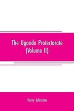 The Uganda protectorate (Volume II); an attempt to give some description of the physical geography, botany, zoology, anthropology, languages and history of the territories under British protection in East Central Africa, between the Congo Free State and the Ri