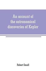 An account of the astronomical discoveries of Kepler: including an historical review of the systems which had successively prevailed before his time