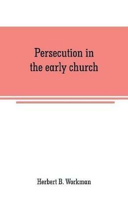 Persecution in the early church: a chapter in the history of renunciation - Herbert B Workman - cover