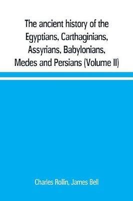 The ancient history of the Egyptians, Carthaginians, Assyrians, Babylonians, Medes and Persians, Grecians and Macedonians. Including a history of the arts and sciences of the ancients (Volume II) - Charles Rollin,James Bell - cover