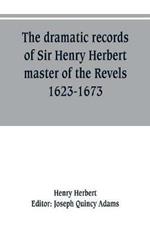 The dramatic records of Sir Henry Herbert, master of the Revels, 1623-1673