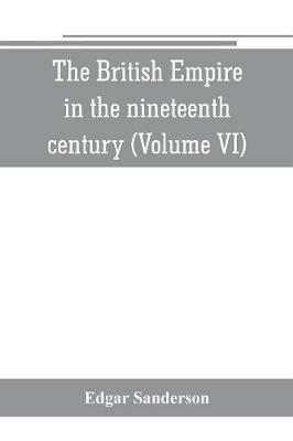The British Empire in the nineteenth century: its progress and expansion at home and abroad: comprising a description and history of the British colonies and dependencies (Volume VI) - Edgar Sanderson - cover