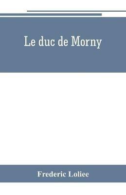 Le duc de Morny: The Brother of an Emperor and the maker of an Empire - Frederic Loliee - cover
