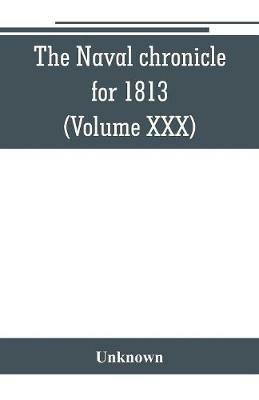 The Naval chronicle for 1813: containing a general and biographical history of the royal navy of the United kingdom with a variety of original papers on nautical subjects (Volume XXX) - cover