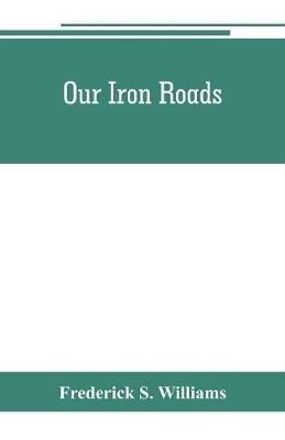 Our iron roads: their history, construction and administration - Frederick S Williams - cover
