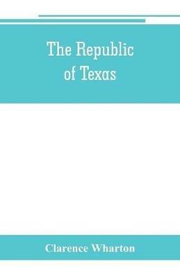 The republic of Texas; a brief history of Texas from the first American colonies in 1821 to annexation in 1846 - Clarence Wharton - cover