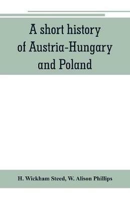 A short history of Austria-Hungary and Poland - H Wickham Steed,W Alison Phillips - cover