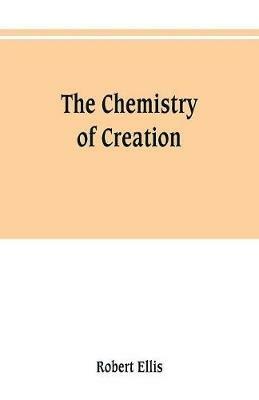 The chemistry of creation: being a sketch of the chemical phenomena of the earth, the air, the ocean - Robert Ellis - cover