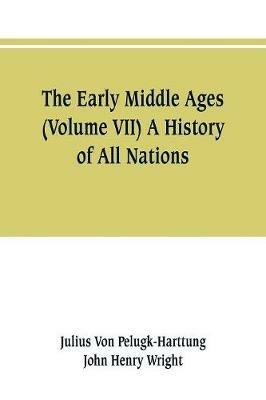 The Early Middle Ages (Volume VII) A History of All Nations - Julius Von Pelugk-Harttung,John Henry Wright - cover