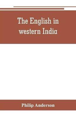 The English in western India; being the history of the factory at Surat, of Bombay, and the subordinate factories on the western coast, from the earliest period until the commencement of the eighteenth century. Drawn from authentic works and original documents - Philip Anderson - cover