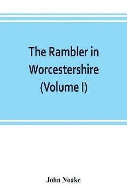 The rambler in Worcestershire; or, Stray notes on churches and congregations (Volume I) - John Noake - cover