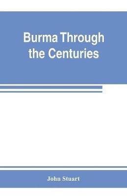 Burma through the centuries; being a short account of the leading races of Burma, of their origin, and of their struggles for supremacy throughout past centuries; also of the three Burmese wars and of the annexation of the country by the British government - John Stuart - cover
