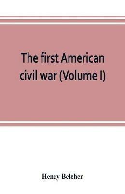 The first American civil war; first period, 1775-1778, with chapters on the continental or revolutionary army and on the forces of the crown (Volume I) - Henry Belcher - cover