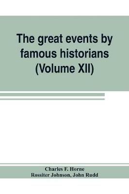 The great events by famous historians (Volume XII): a comprehensive and readable account of the world's history, emphasizing the more important events, and presenting these as complete narratives in the master-words of the most eminent historians - Charles F Horne,John Rudd - cover