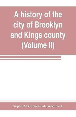 A history of the city of Brooklyn and Kings county (Volume II) - Stephen M Ostrander,Alexander Black - cover