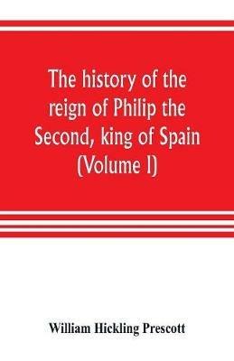 The history of the reign of Philip the Second, king of Spain (Volume I) - William Hickling Prescott - cover