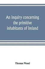 An inquiry concerning the primitive inhabitants of Ireland