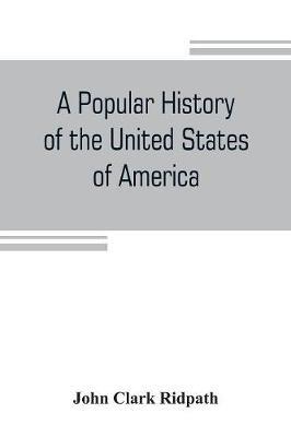 A popular history of the United States of America: from the aboriginal times to the present day: embracing an account of the aborigines, the Norsemen in the New world, the discoveries by the Spaniards, English, and French, the planting of settlements, the growth of the colonies, the struggle for liberty in - John Clark Ridpath - cover
