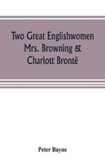 Two great Englishwomen, Mrs. Browning & Charlott Bronte; with an essay on poetry, illustrated from Wordsworth, Burns, and Byron
