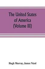 The United States of America (Volume III): their history from the earliest period; their industry, commerce, banking transactions, and national works; their institutions and character, political, social, and literary: with a survey of the territory, and remarks on the prospects and plans of emigran