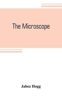 The microscope: its history, construction, and application, being a familiar introduction to the use of the instrument and the study of microscopial science - Jabez Hogg - cover