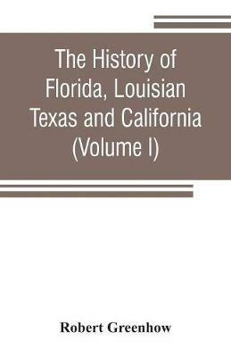 The history of Florida, Louisian, Texas and California, band of the adjoining countries, including the whole valley of the Mississippi, from the discovery to their incorporation with the United States of America (Volume I) - Robert Greenhow - cover