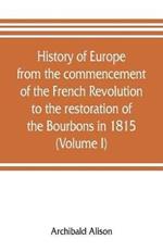 History of Europe from the commencement of the French Revolution to the restoration of the Bourbons in 1815 (Volume I)