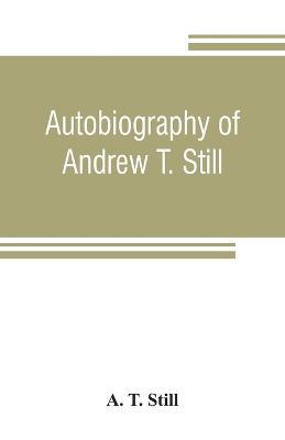 Autobiography of Andrew T. Still, with a history of the discovery and development of the science of osteopathy, together with an account of the founding of the American School of Osteopathy; and lectures delivered before that institution from time to time - A T Still - cover