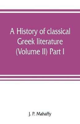 A history of classical Greek literature (Volume II) Part I. - J P Mahaffy - cover