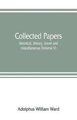 Collected papers; historical, literary, travel and miscellaneous (Volume V) - Adolphus William Ward - cover