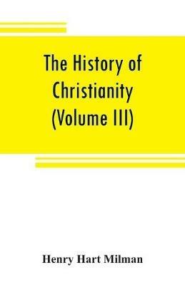 The history of Christianity from the birth of Christ to the abolition of paganism in the Roman empire (Volume III) - Henry Hart Milman - cover
