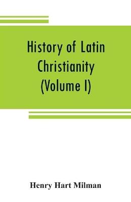 History of Latin Christianity: including that of the popes to the pontificate of Nicholas V (Volume I) - Henry Hart Milman - cover