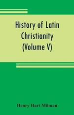 History of Latin Christianity: including that of the popes to the pontificate of Nicholas V (Volume V)