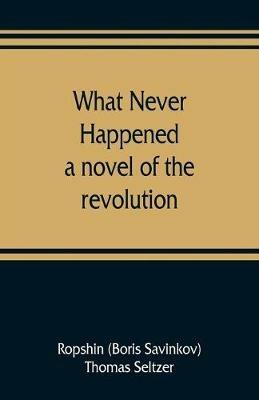 What never happened; a novel of the revolution - Ropshin Boris Savinkov,Thomas Seltzer - cover