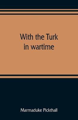 With the Turk in wartime - Marmaduke Pickthall - cover