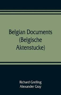 Belgian documents (Belgische Aktenstucke) A Companion Volume to The Crime - Richard Grelling,Alexander Gray - cover