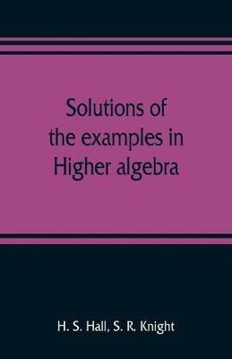 Solutions of the examples in Higher algebra - H S Hall,S R Knight - cover