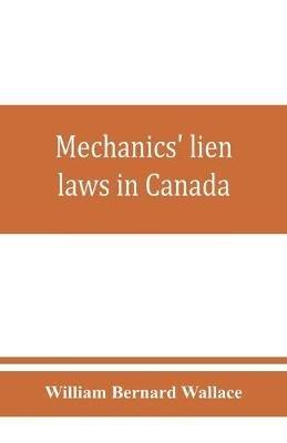 Mechanics' lien laws in Canada: with the acts of Alberta, British Columbia, Manitoba, New Brunswick, Nova Scotia, Ontario, and Saskatchewan, relating thereto, and annotations and forms of proceedings thereunder: and also the articles of the Quebec Civil code dealing with mechanics' liens - William Bernard Wallace - cover