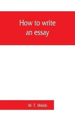How to write an essay, with sample essays and subjects for essays - W T Webb - cover