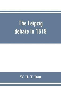 The Leipzig debate in 1519: leaves from the story of Luther's life - W H T Dau - cover