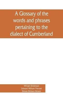 A glossary of the words and phrases pertaining to the dialect of Cumberland - William Dickinson,Edward William Prevost - cover