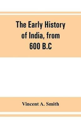 The early history of India, from 600 B.C. to the Muhammadan conquest, including the invasion of Alexander the Great - Vincent A Smith - cover