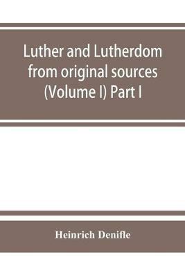 Luther and Lutherdom, from original sources (Volume I) Part I. - Heinrich Denifle - cover